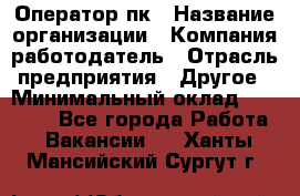 Оператор пк › Название организации ­ Компания-работодатель › Отрасль предприятия ­ Другое › Минимальный оклад ­ 42 000 - Все города Работа » Вакансии   . Ханты-Мансийский,Сургут г.